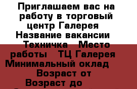 Приглашаем вас на работу в торговый центр Галерея › Название вакансии ­ Техничка › Место работы ­ ТЦ Галерея › Минимальный оклад ­ 12 000 › Возраст от ­ 35 › Возраст до ­ 60 - Ставропольский край Работа » Вакансии   . Ставропольский край